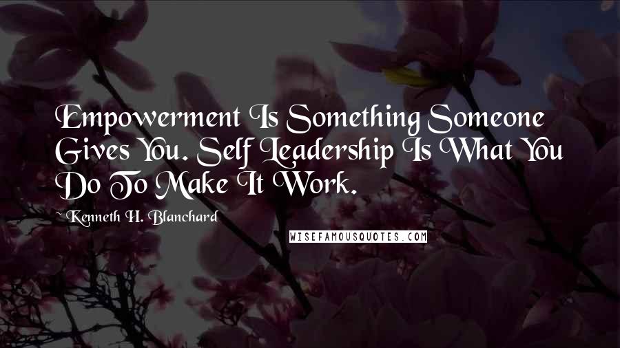 Kenneth H. Blanchard Quotes: Empowerment Is Something Someone Gives You. Self Leadership Is What You Do To Make It Work.