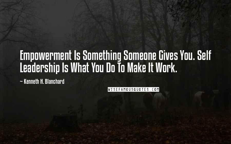 Kenneth H. Blanchard Quotes: Empowerment Is Something Someone Gives You. Self Leadership Is What You Do To Make It Work.