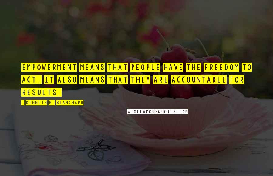 Kenneth H. Blanchard Quotes: Empowerment means that people have the freedom to act. It also means that they are accountable for results.