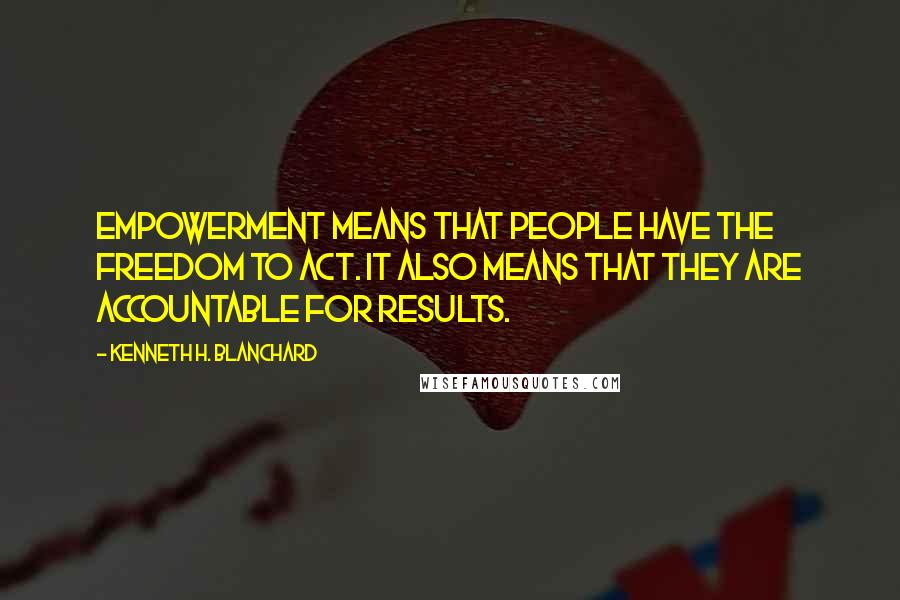 Kenneth H. Blanchard Quotes: Empowerment means that people have the freedom to act. It also means that they are accountable for results.