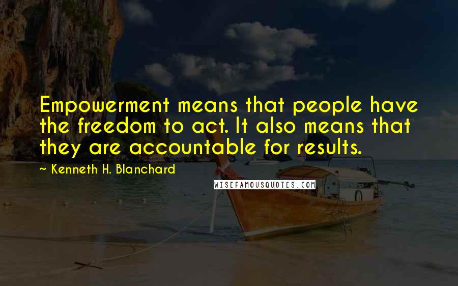 Kenneth H. Blanchard Quotes: Empowerment means that people have the freedom to act. It also means that they are accountable for results.