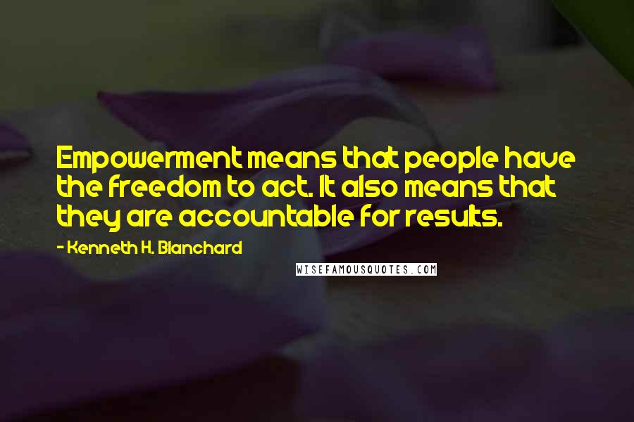 Kenneth H. Blanchard Quotes: Empowerment means that people have the freedom to act. It also means that they are accountable for results.