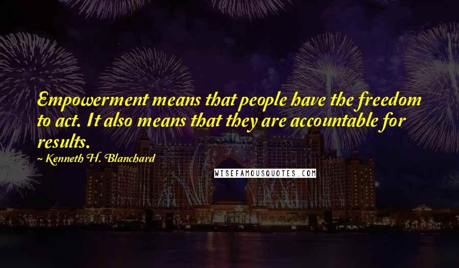 Kenneth H. Blanchard Quotes: Empowerment means that people have the freedom to act. It also means that they are accountable for results.