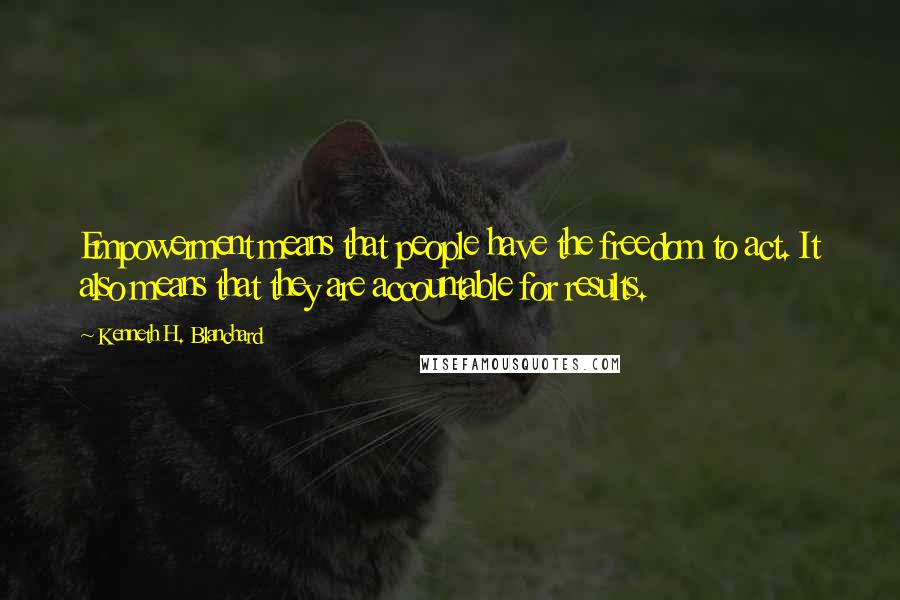 Kenneth H. Blanchard Quotes: Empowerment means that people have the freedom to act. It also means that they are accountable for results.
