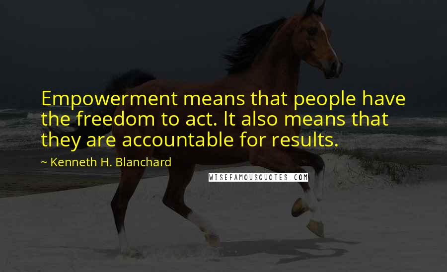 Kenneth H. Blanchard Quotes: Empowerment means that people have the freedom to act. It also means that they are accountable for results.