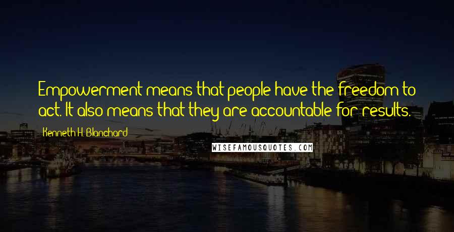 Kenneth H. Blanchard Quotes: Empowerment means that people have the freedom to act. It also means that they are accountable for results.