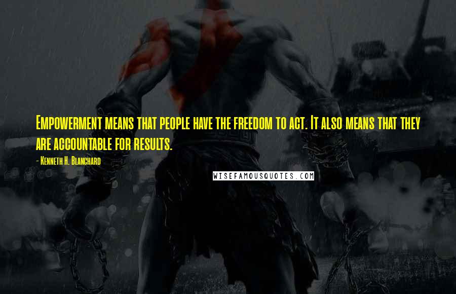 Kenneth H. Blanchard Quotes: Empowerment means that people have the freedom to act. It also means that they are accountable for results.