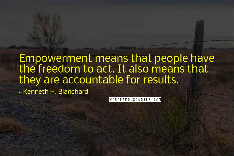 Kenneth H. Blanchard Quotes: Empowerment means that people have the freedom to act. It also means that they are accountable for results.