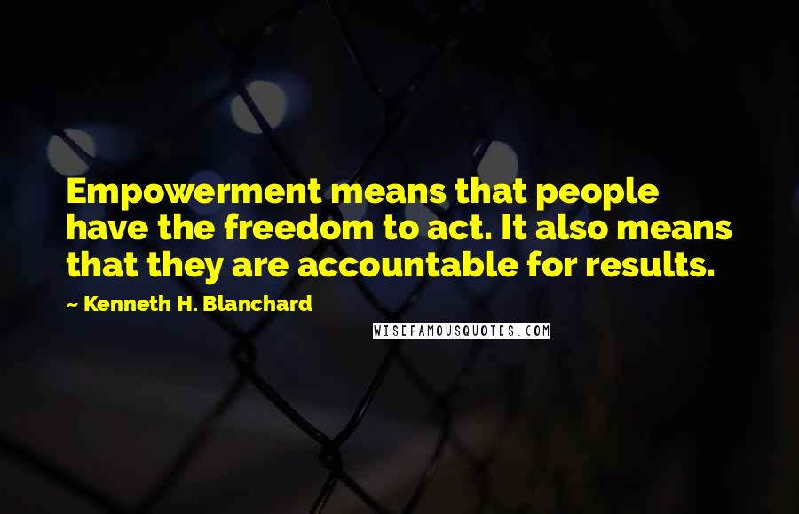 Kenneth H. Blanchard Quotes: Empowerment means that people have the freedom to act. It also means that they are accountable for results.