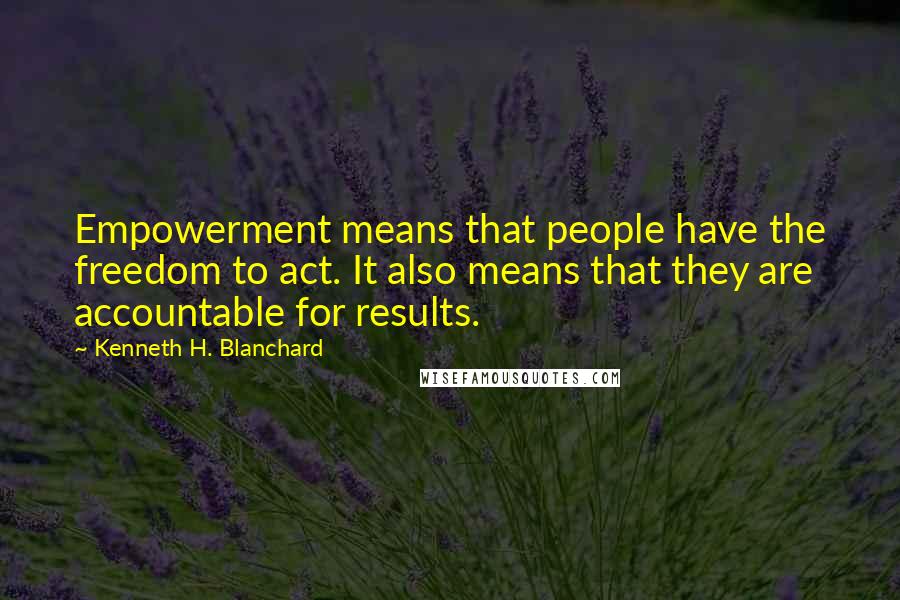 Kenneth H. Blanchard Quotes: Empowerment means that people have the freedom to act. It also means that they are accountable for results.