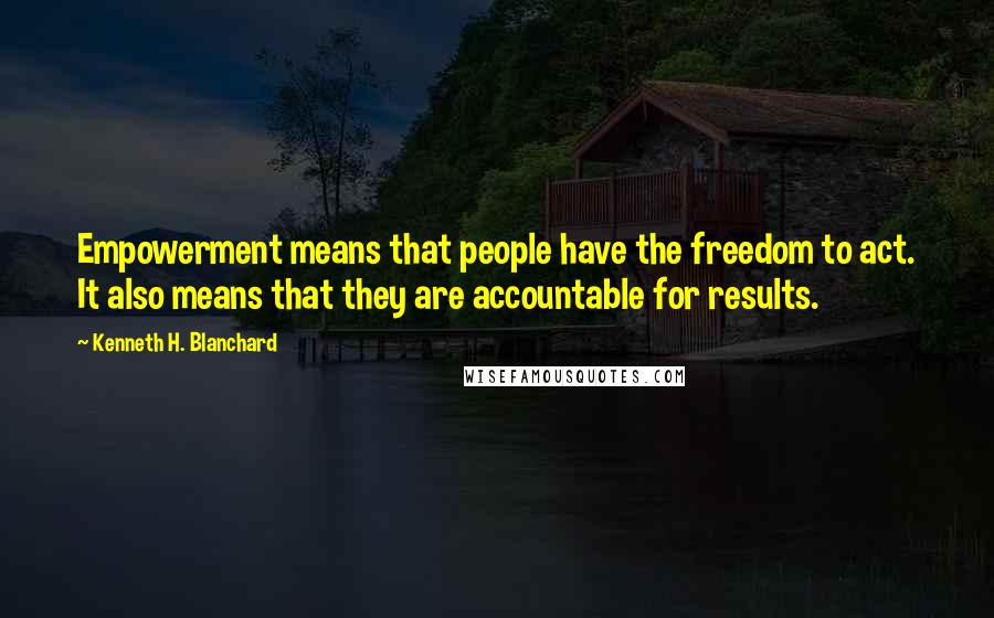 Kenneth H. Blanchard Quotes: Empowerment means that people have the freedom to act. It also means that they are accountable for results.