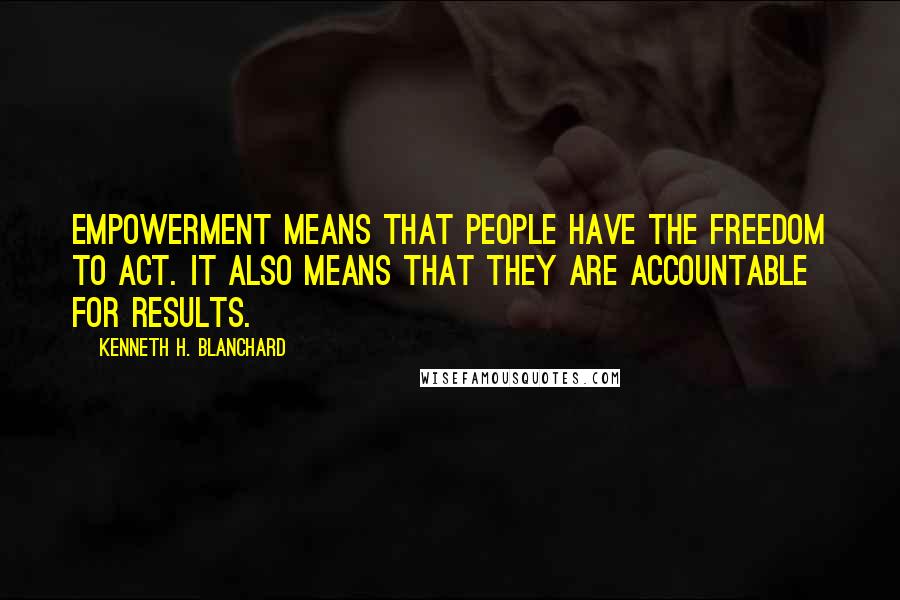 Kenneth H. Blanchard Quotes: Empowerment means that people have the freedom to act. It also means that they are accountable for results.