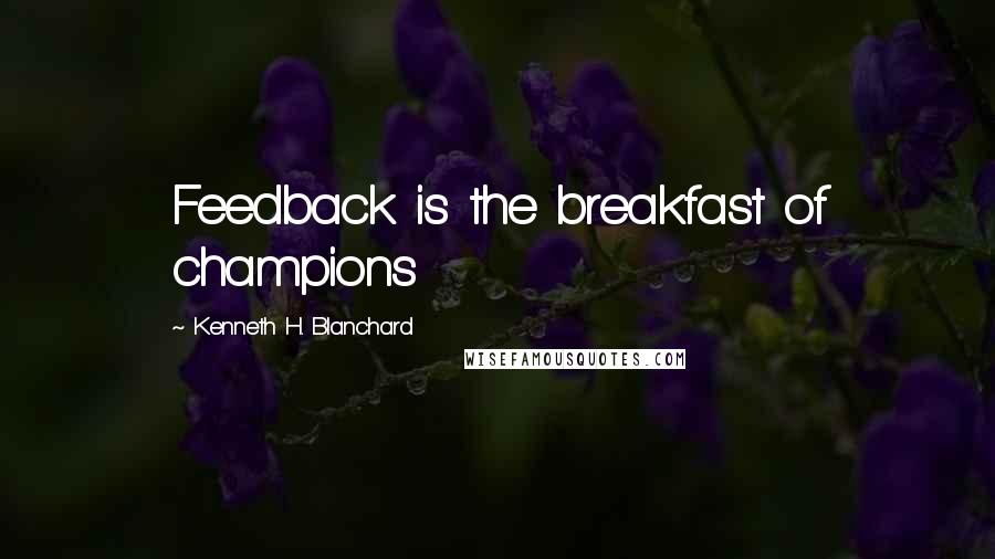 Kenneth H. Blanchard Quotes: Feedback is the breakfast of champions
