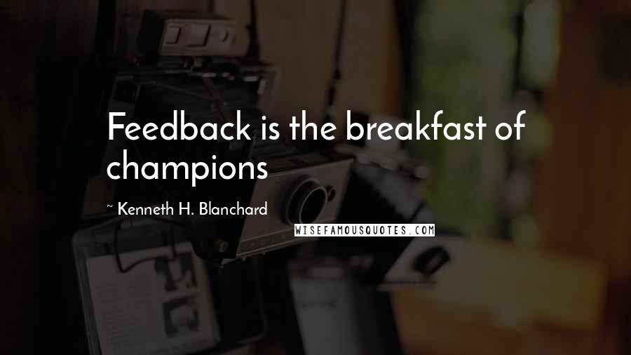 Kenneth H. Blanchard Quotes: Feedback is the breakfast of champions