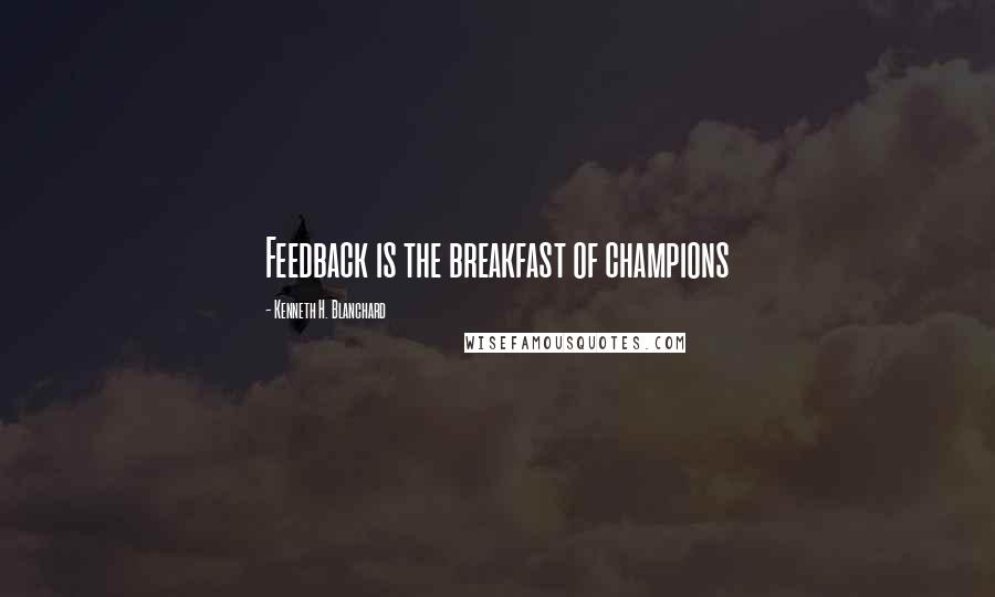 Kenneth H. Blanchard Quotes: Feedback is the breakfast of champions