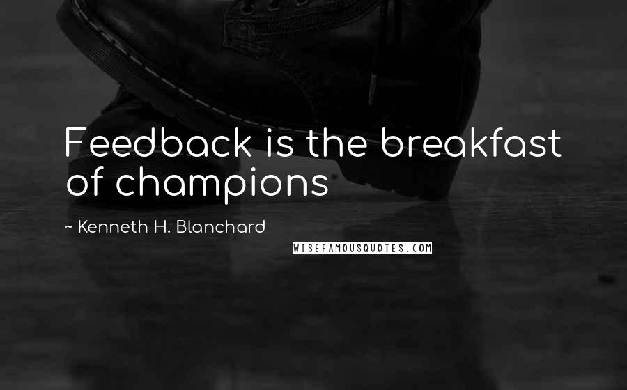 Kenneth H. Blanchard Quotes: Feedback is the breakfast of champions