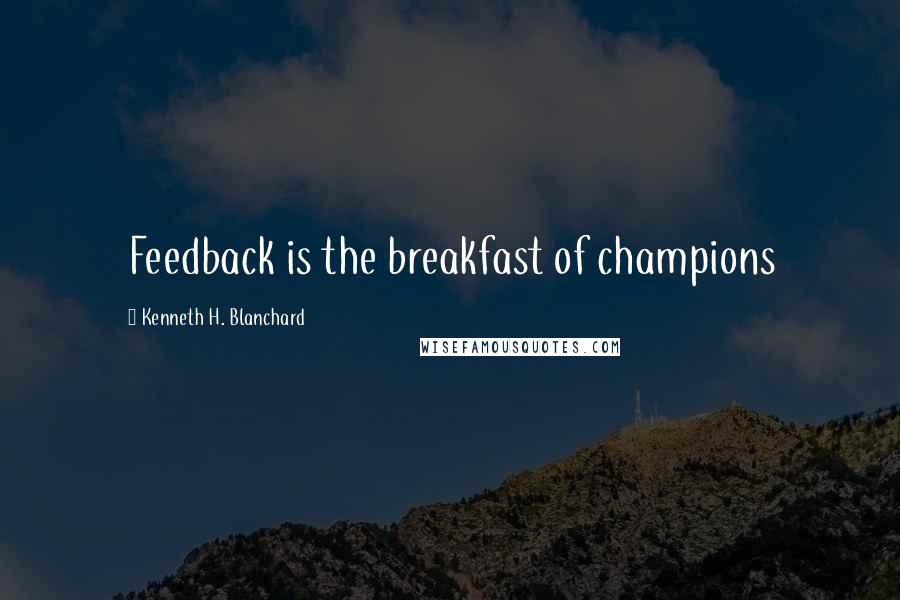 Kenneth H. Blanchard Quotes: Feedback is the breakfast of champions