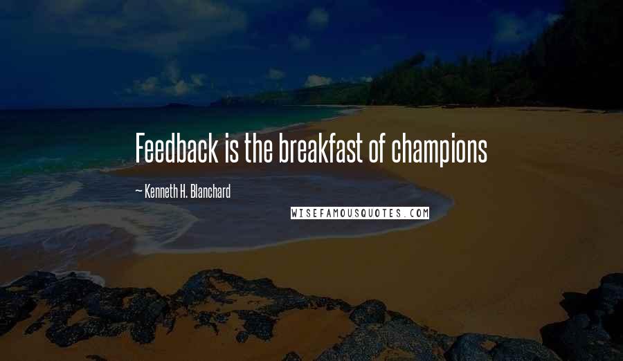 Kenneth H. Blanchard Quotes: Feedback is the breakfast of champions