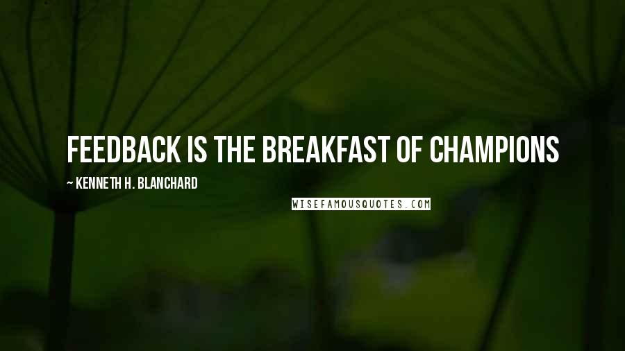 Kenneth H. Blanchard Quotes: Feedback is the breakfast of champions