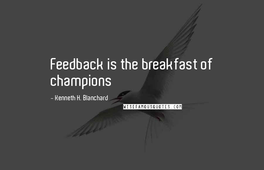 Kenneth H. Blanchard Quotes: Feedback is the breakfast of champions