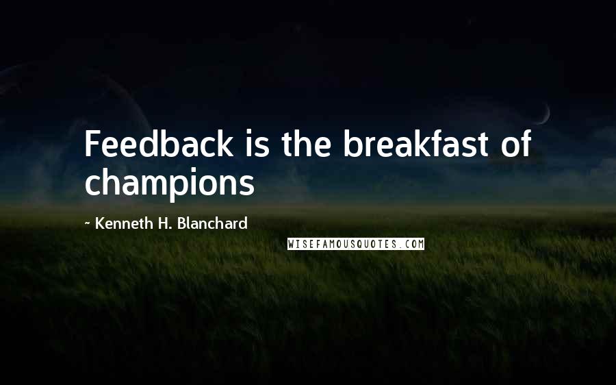 Kenneth H. Blanchard Quotes: Feedback is the breakfast of champions