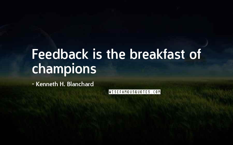 Kenneth H. Blanchard Quotes: Feedback is the breakfast of champions