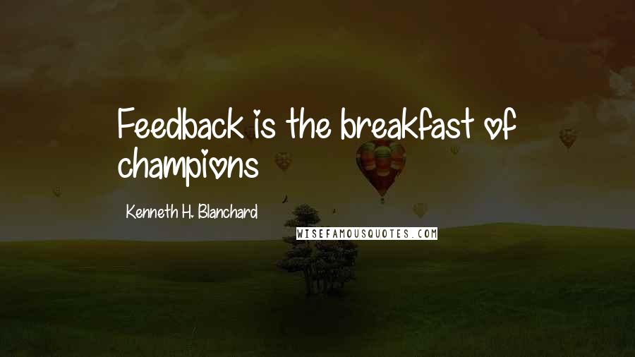 Kenneth H. Blanchard Quotes: Feedback is the breakfast of champions