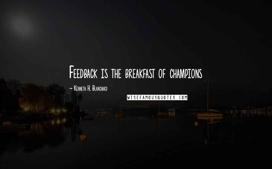 Kenneth H. Blanchard Quotes: Feedback is the breakfast of champions