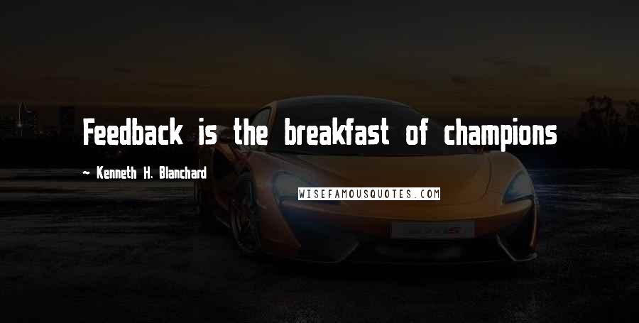 Kenneth H. Blanchard Quotes: Feedback is the breakfast of champions