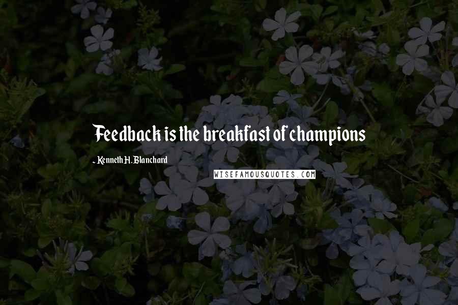 Kenneth H. Blanchard Quotes: Feedback is the breakfast of champions