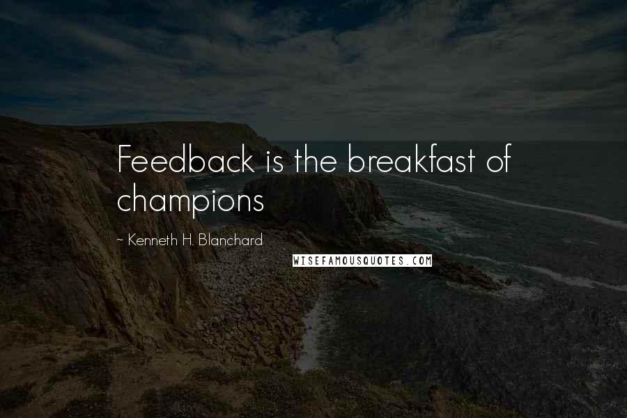 Kenneth H. Blanchard Quotes: Feedback is the breakfast of champions