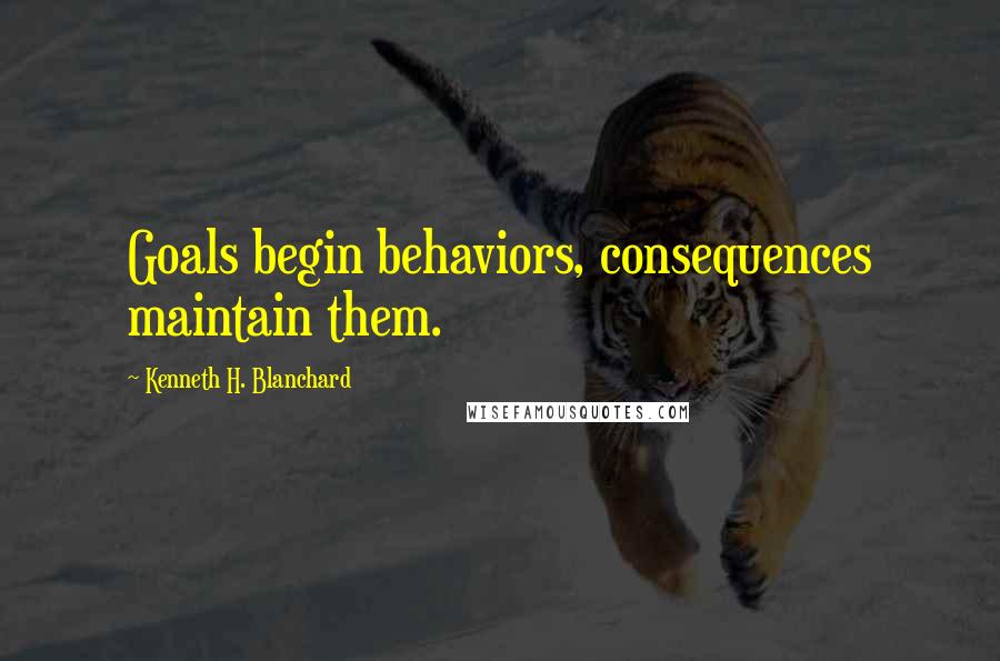 Kenneth H. Blanchard Quotes: Goals begin behaviors, consequences maintain them.