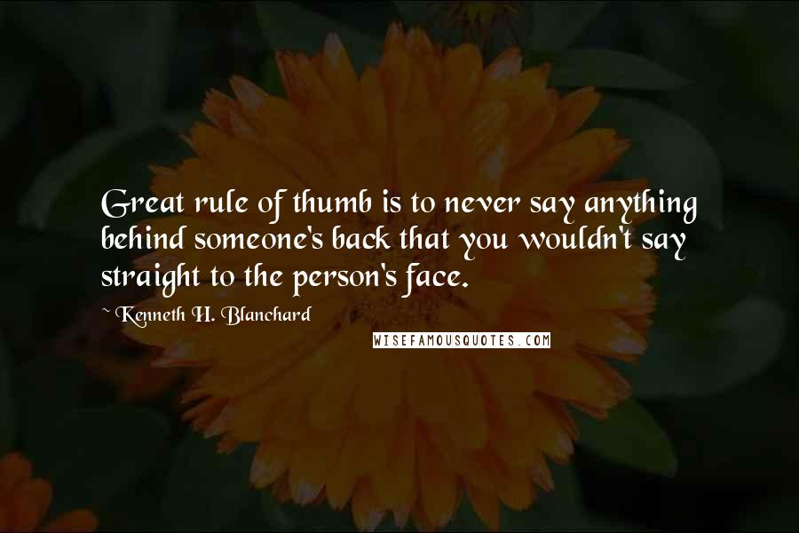 Kenneth H. Blanchard Quotes: Great rule of thumb is to never say anything behind someone's back that you wouldn't say straight to the person's face.