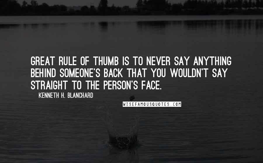 Kenneth H. Blanchard Quotes: Great rule of thumb is to never say anything behind someone's back that you wouldn't say straight to the person's face.