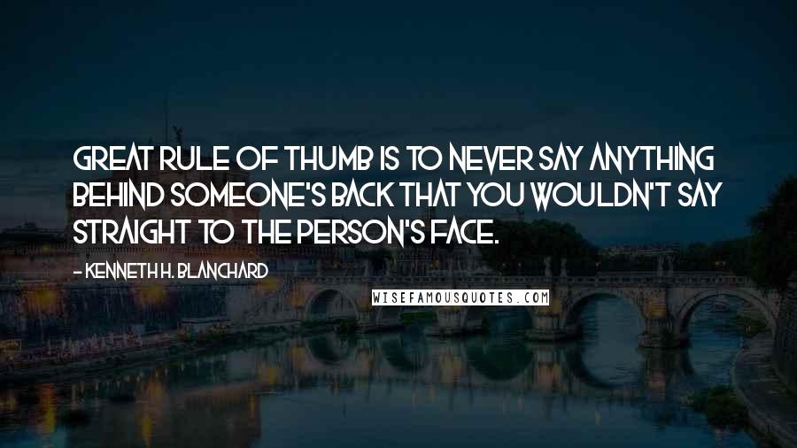 Kenneth H. Blanchard Quotes: Great rule of thumb is to never say anything behind someone's back that you wouldn't say straight to the person's face.