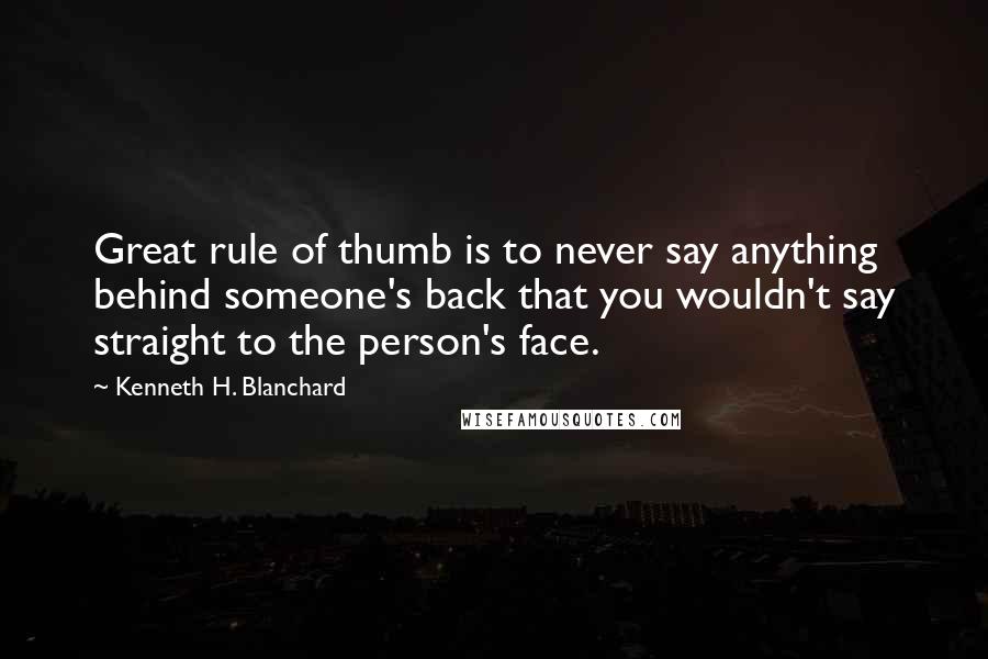 Kenneth H. Blanchard Quotes: Great rule of thumb is to never say anything behind someone's back that you wouldn't say straight to the person's face.