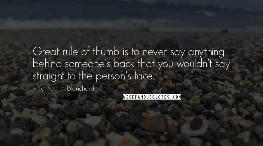 Kenneth H. Blanchard Quotes: Great rule of thumb is to never say anything behind someone's back that you wouldn't say straight to the person's face.