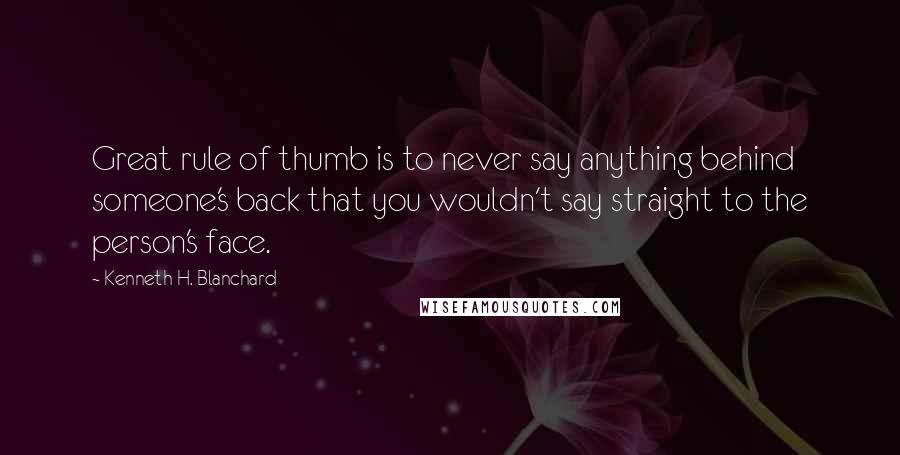 Kenneth H. Blanchard Quotes: Great rule of thumb is to never say anything behind someone's back that you wouldn't say straight to the person's face.