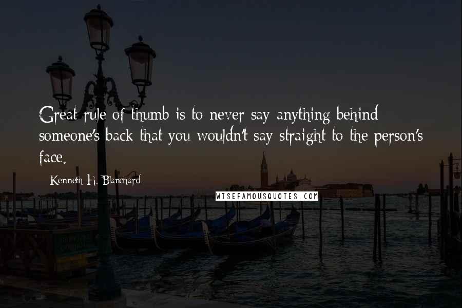 Kenneth H. Blanchard Quotes: Great rule of thumb is to never say anything behind someone's back that you wouldn't say straight to the person's face.