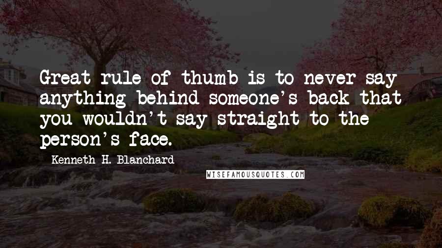 Kenneth H. Blanchard Quotes: Great rule of thumb is to never say anything behind someone's back that you wouldn't say straight to the person's face.