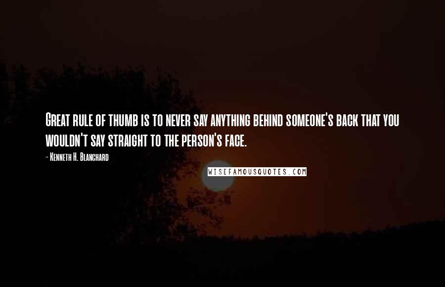 Kenneth H. Blanchard Quotes: Great rule of thumb is to never say anything behind someone's back that you wouldn't say straight to the person's face.