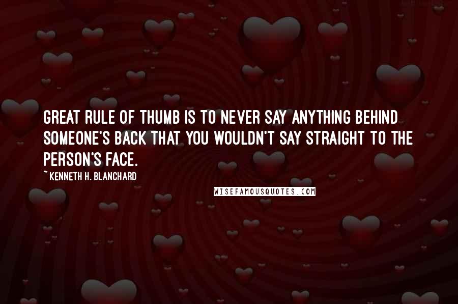 Kenneth H. Blanchard Quotes: Great rule of thumb is to never say anything behind someone's back that you wouldn't say straight to the person's face.