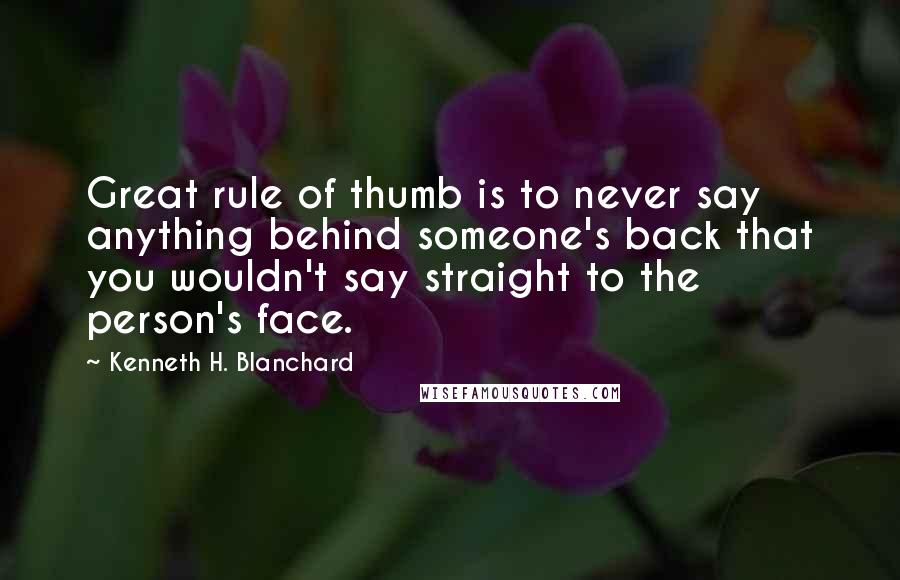 Kenneth H. Blanchard Quotes: Great rule of thumb is to never say anything behind someone's back that you wouldn't say straight to the person's face.