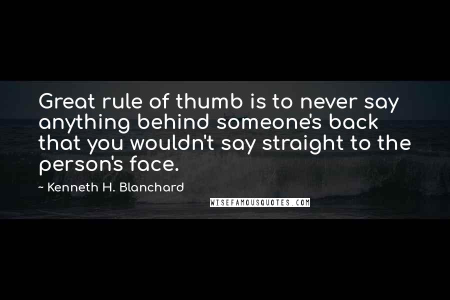 Kenneth H. Blanchard Quotes: Great rule of thumb is to never say anything behind someone's back that you wouldn't say straight to the person's face.