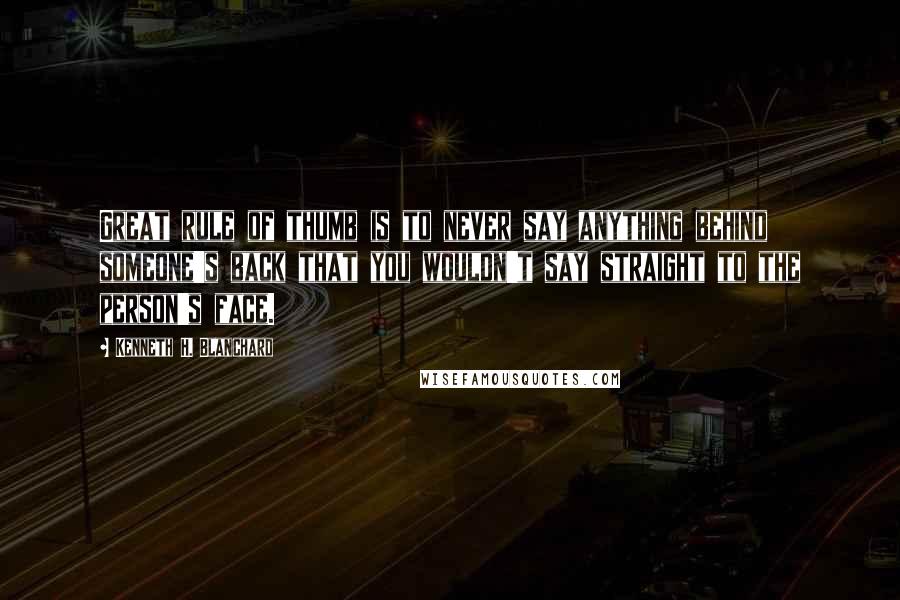 Kenneth H. Blanchard Quotes: Great rule of thumb is to never say anything behind someone's back that you wouldn't say straight to the person's face.