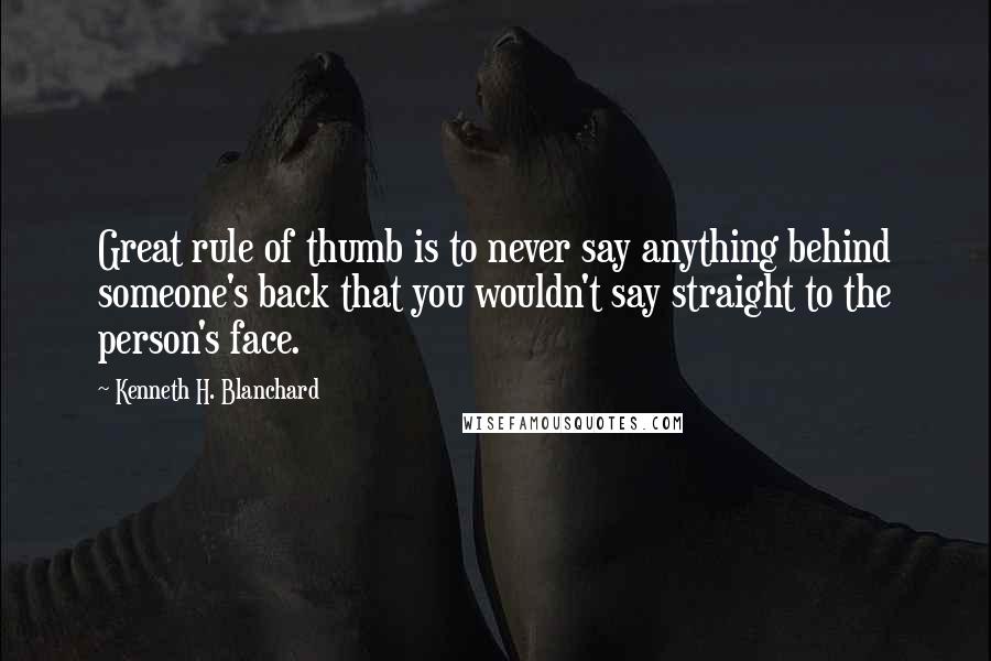 Kenneth H. Blanchard Quotes: Great rule of thumb is to never say anything behind someone's back that you wouldn't say straight to the person's face.