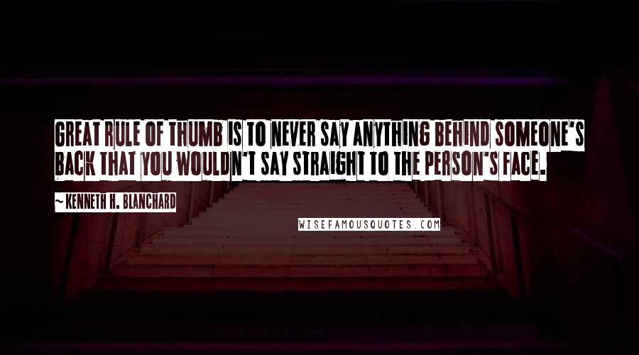 Kenneth H. Blanchard Quotes: Great rule of thumb is to never say anything behind someone's back that you wouldn't say straight to the person's face.