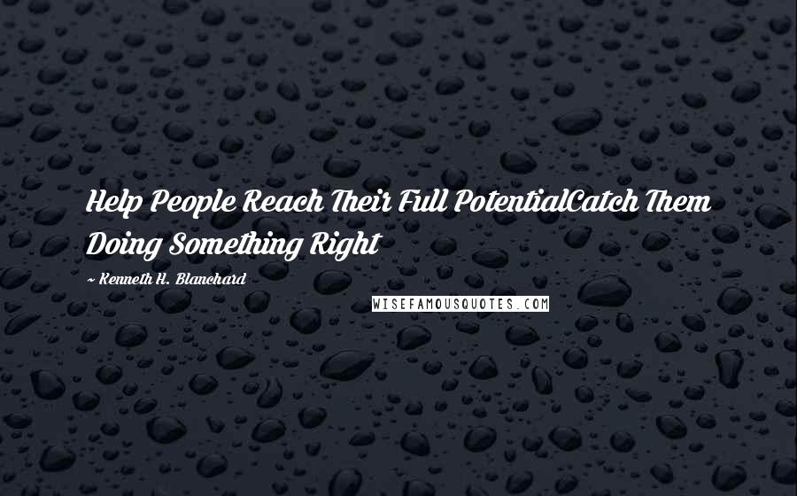 Kenneth H. Blanchard Quotes: Help People Reach Their Full PotentialCatch Them Doing Something Right