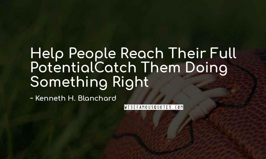 Kenneth H. Blanchard Quotes: Help People Reach Their Full PotentialCatch Them Doing Something Right