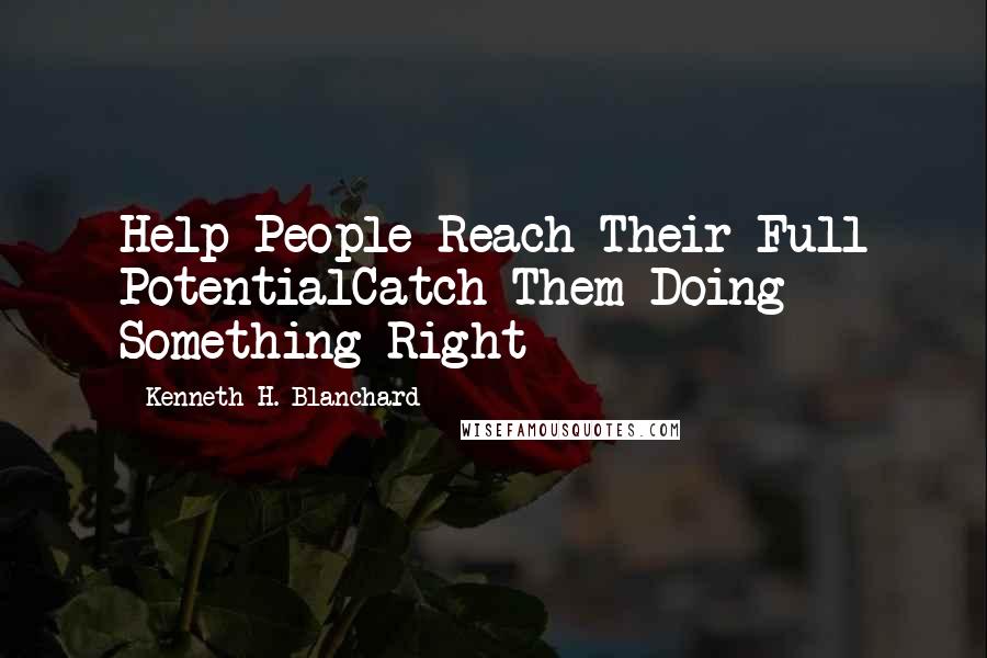 Kenneth H. Blanchard Quotes: Help People Reach Their Full PotentialCatch Them Doing Something Right